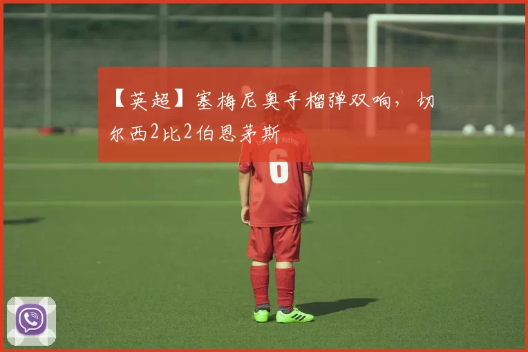 【英超】塞梅尼奥手榴弹双响，切尔西2比2伯恩茅斯