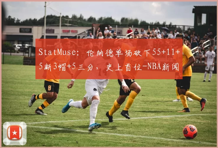 StatMuse：伦纳德单场砍下55+11+5断3帽+5三分，史上首位-NBA新闻
