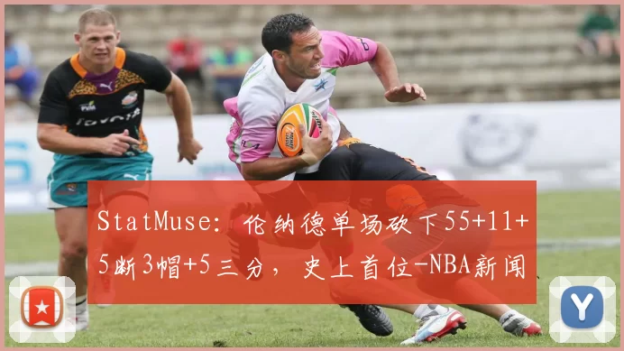 StatMuse：伦纳德单场砍下55+11+5断3帽+5三分，史上首位-NBA新闻