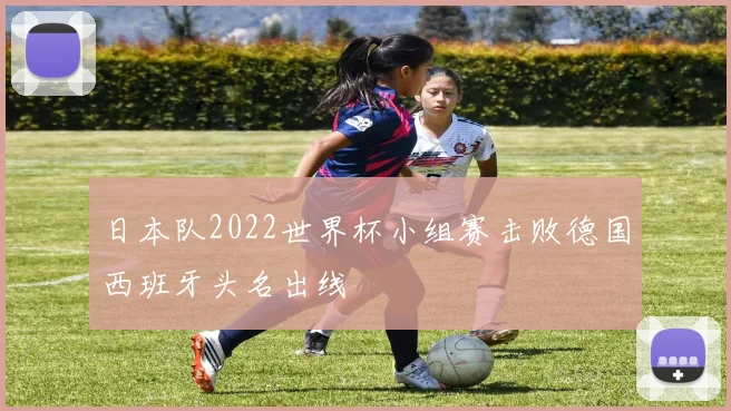 日本队2022世界杯小组赛击败德国西班牙头名出线