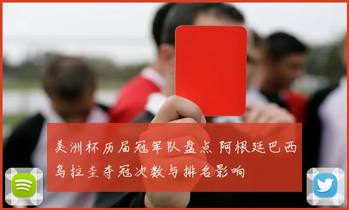 美洲杯历届冠军队盘点 阿根廷巴西乌拉圭夺冠次数与排名影响
