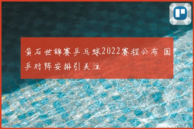 黄石世锦赛乒乓球2022赛程公布 国乒对阵安排引关注