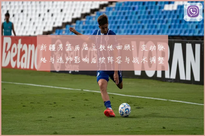 新疆男篮历届主教练回顾:变动脉络与选帅影响后续阵容与战术调整