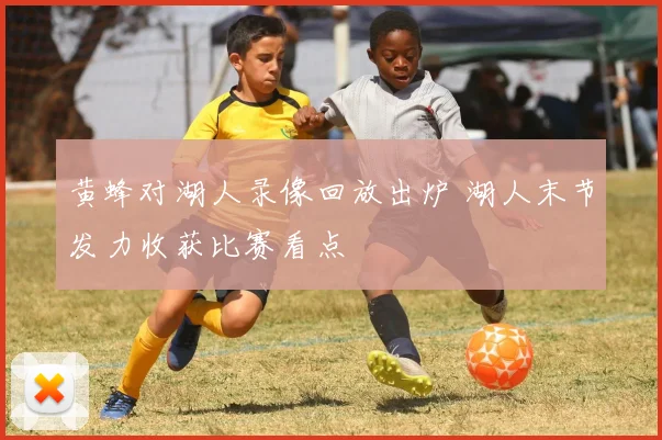 黄蜂对湖人录像回放出炉 湖人末节发力收获比赛看点