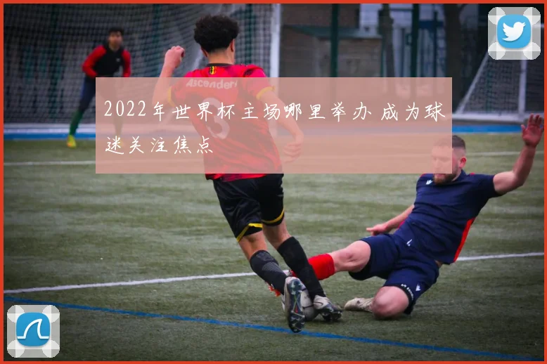 2022年世界杯主场哪里举办 成为球迷关注焦点