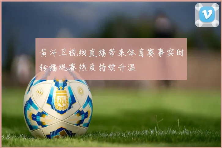 黄河卫视线直播带来体育赛事实时转播观赛热度持续升温