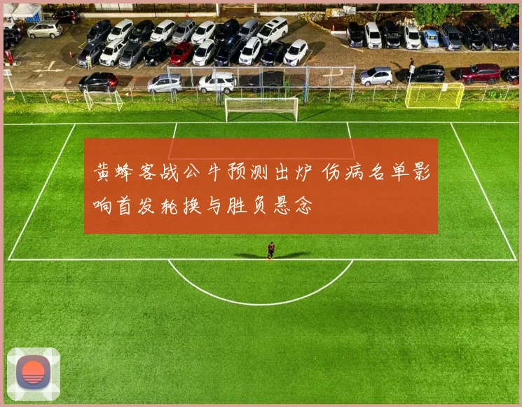 黄蜂客战公牛预测出炉 伤病名单影响首发轮换与胜负悬念