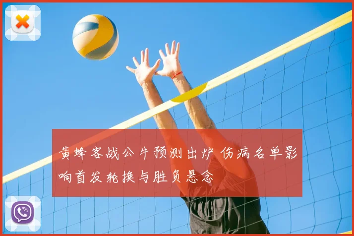 黄蜂客战公牛预测出炉 伤病名单影响首发轮换与胜负悬念